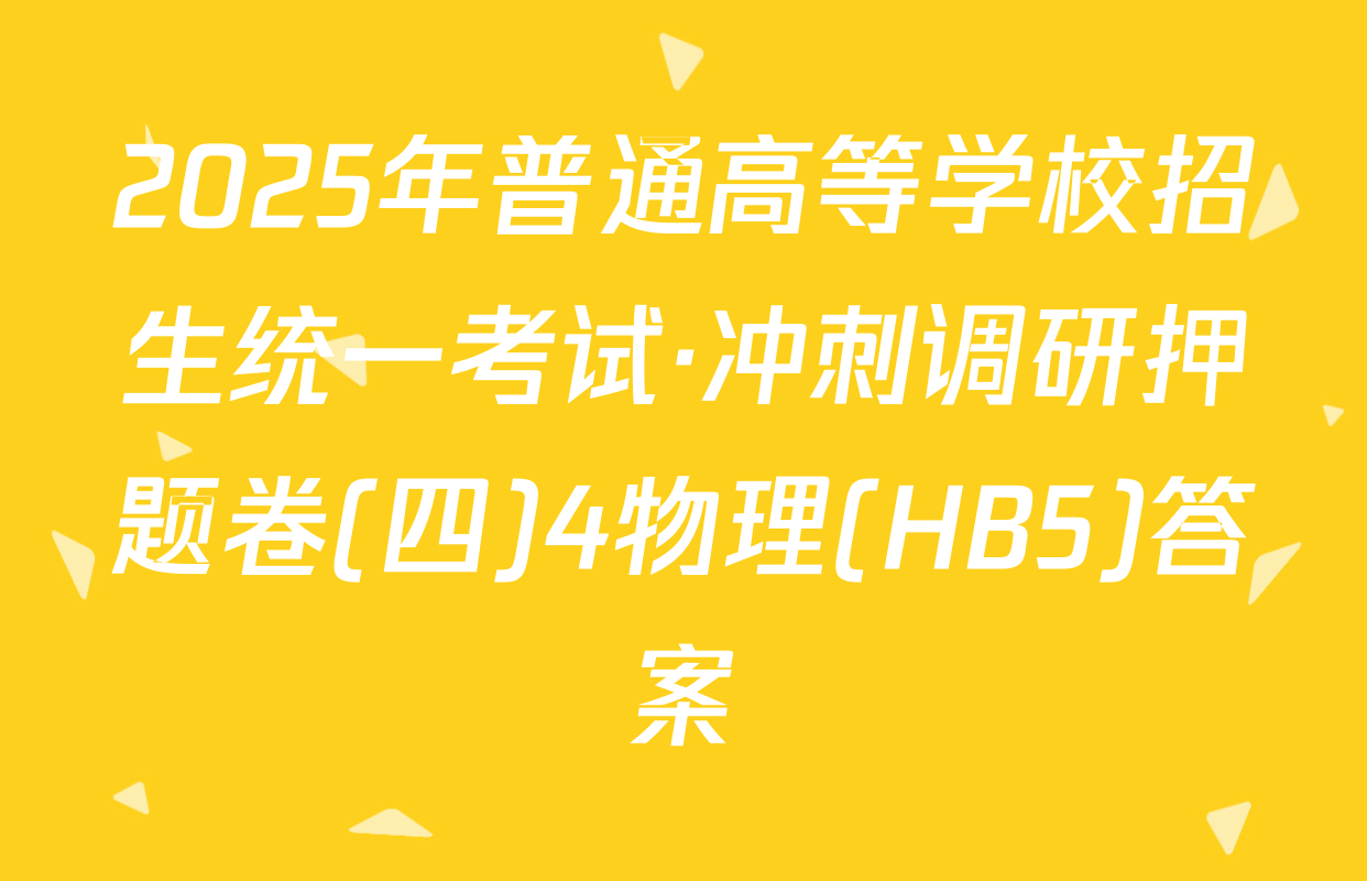 2025年普通高等学校招生统一考试·冲刺调研押题卷(四)4物理(HB5)答案