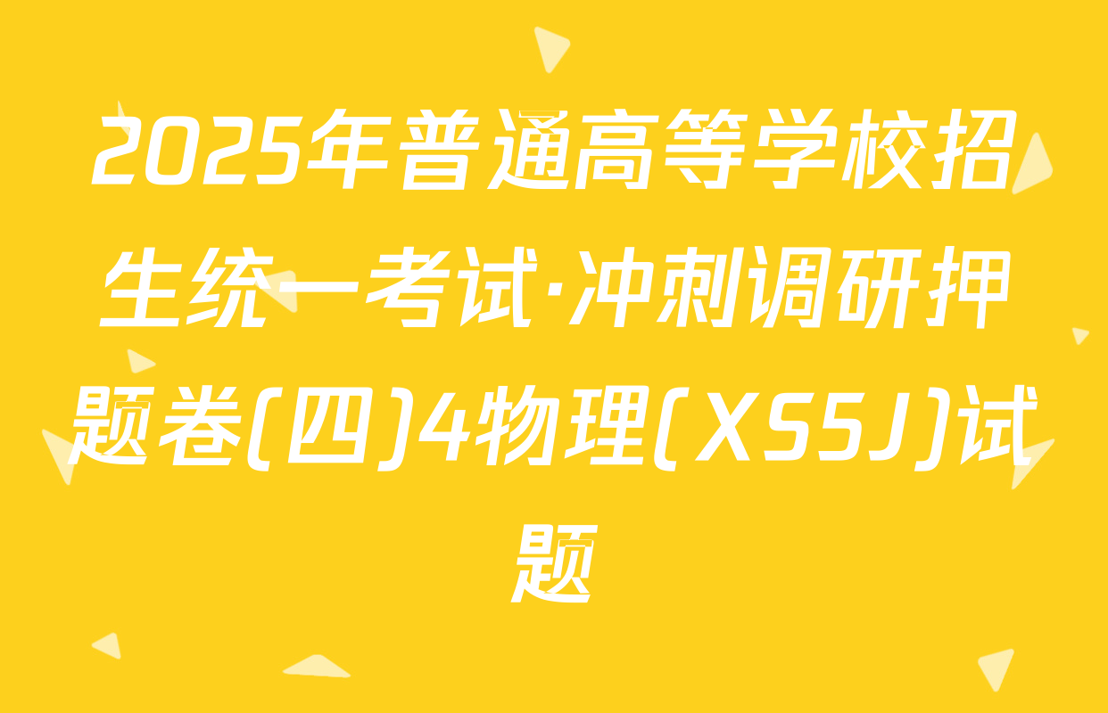2025年普通高等学校招生统一考试·冲刺调研押题卷(四)4物理(XS5J)试题