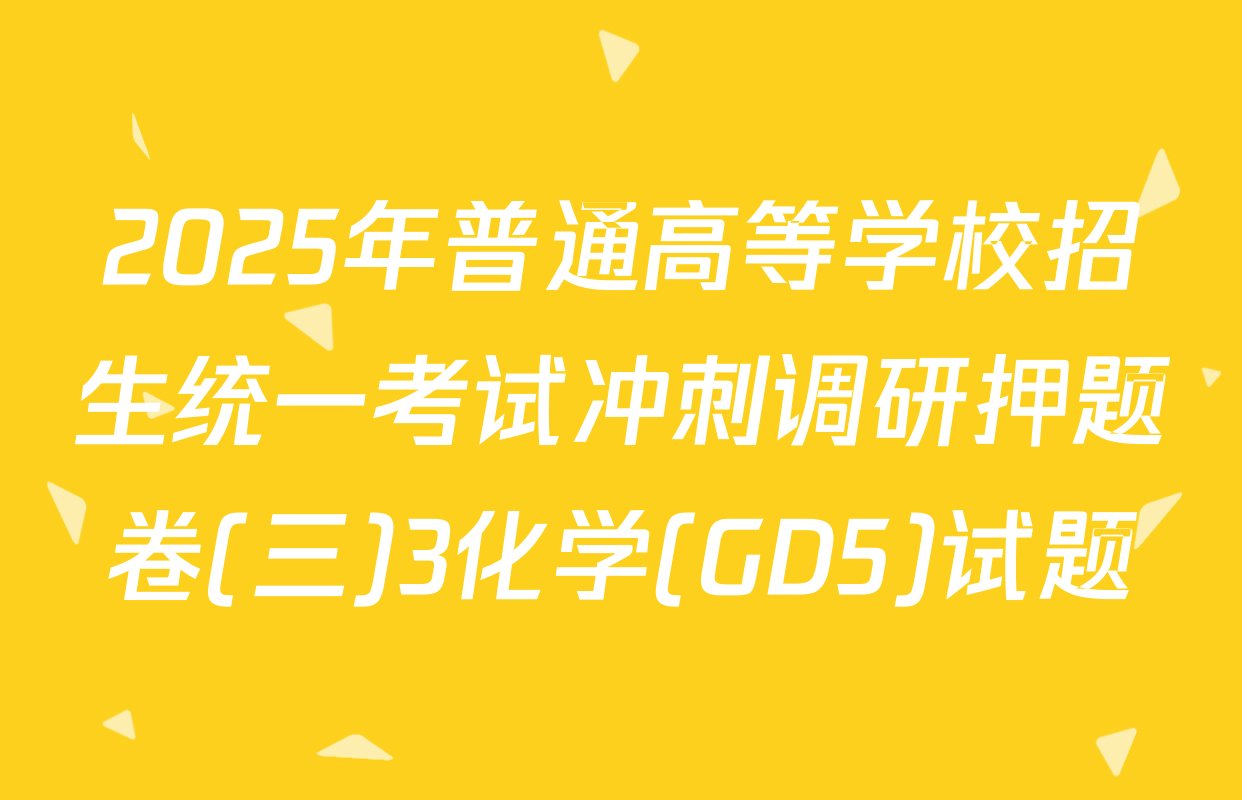 2025年普通高等学校招生统一考试冲刺调研押题卷(三)3化学(GD5)试题