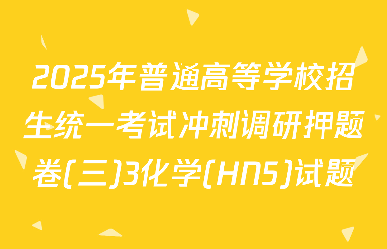 2025年普通高等学校招生统一考试冲刺调研押题卷(三)3化学(HN5)试题