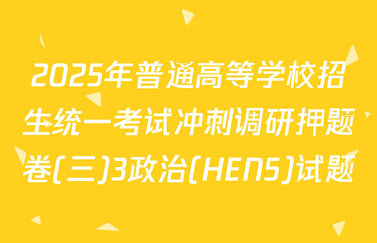 2025年普通高等学校招生统一考试冲刺调研押题卷(三)3政治(HEN5)试题