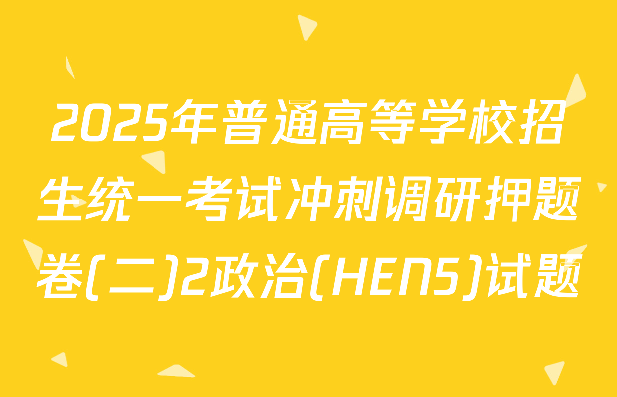 2025年普通高等学校招生统一考试冲刺调研押题卷(二)2政治(HEN5)试题