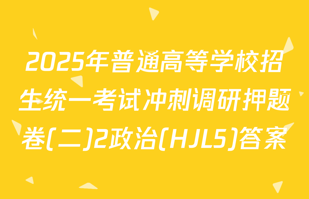 2025年普通高等学校招生统一考试冲刺调研押题卷(二)2政治(HJL5)答案