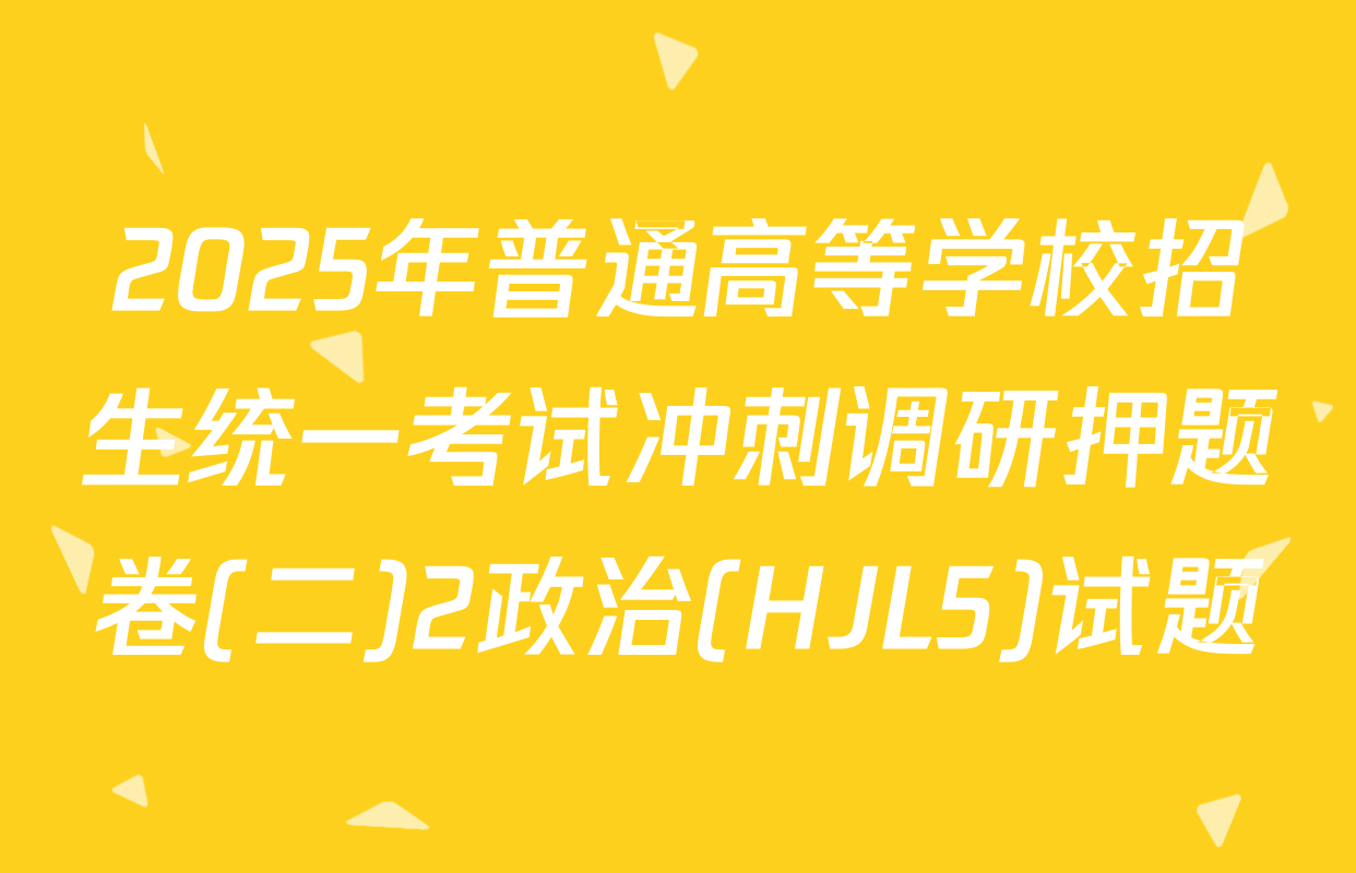 2025年普通高等学校招生统一考试冲刺调研押题卷(二)2政治(HJL5)试题