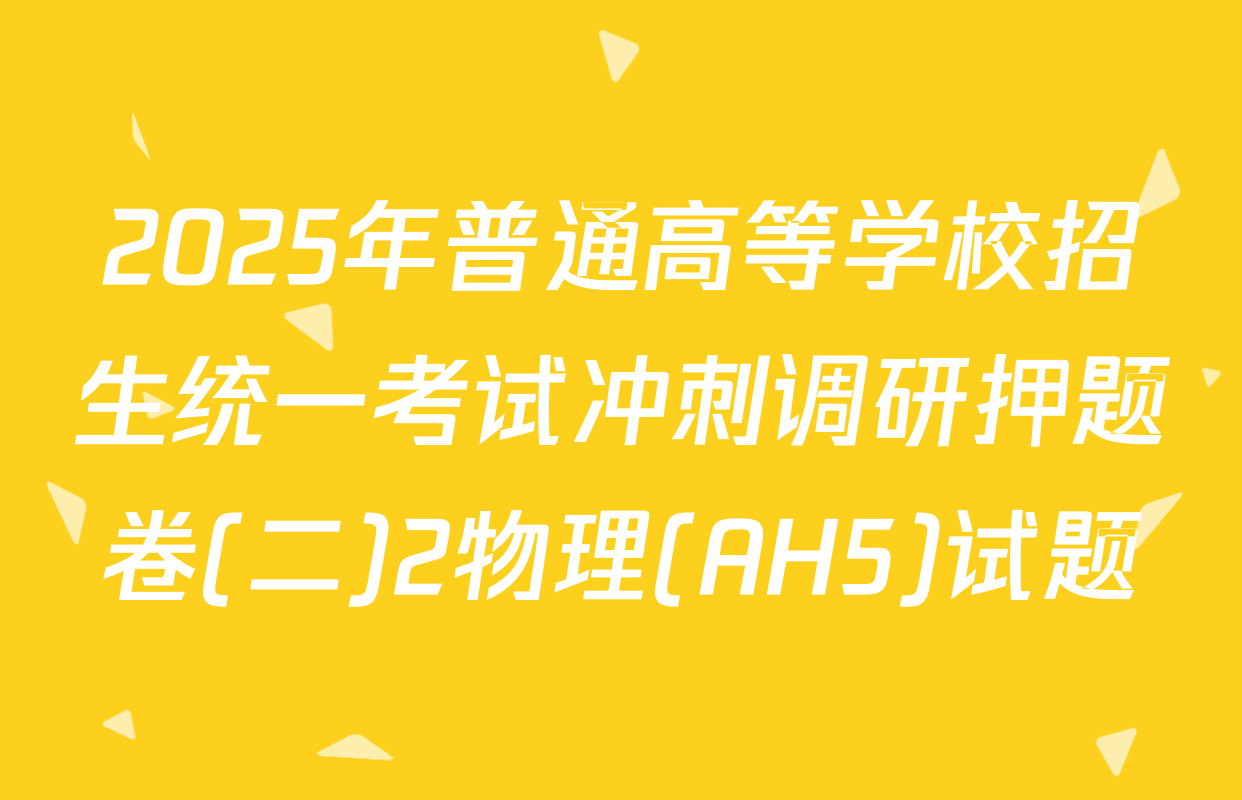 2025年普通高等学校招生统一考试冲刺调研押题卷(二)2物理(AH5)试题