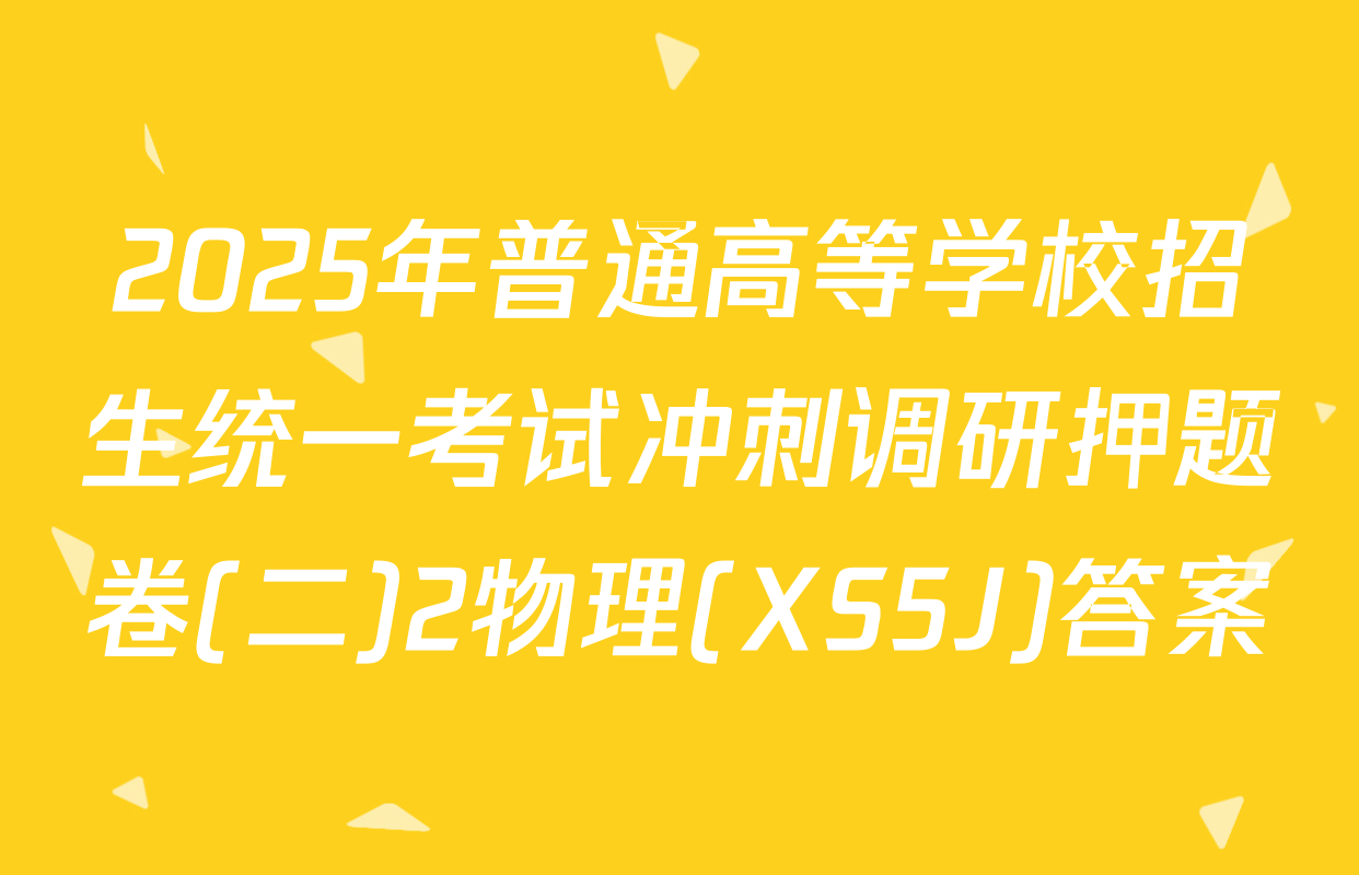 2025年普通高等学校招生统一考试冲刺调研押题卷(二)2物理(XS5J)答案