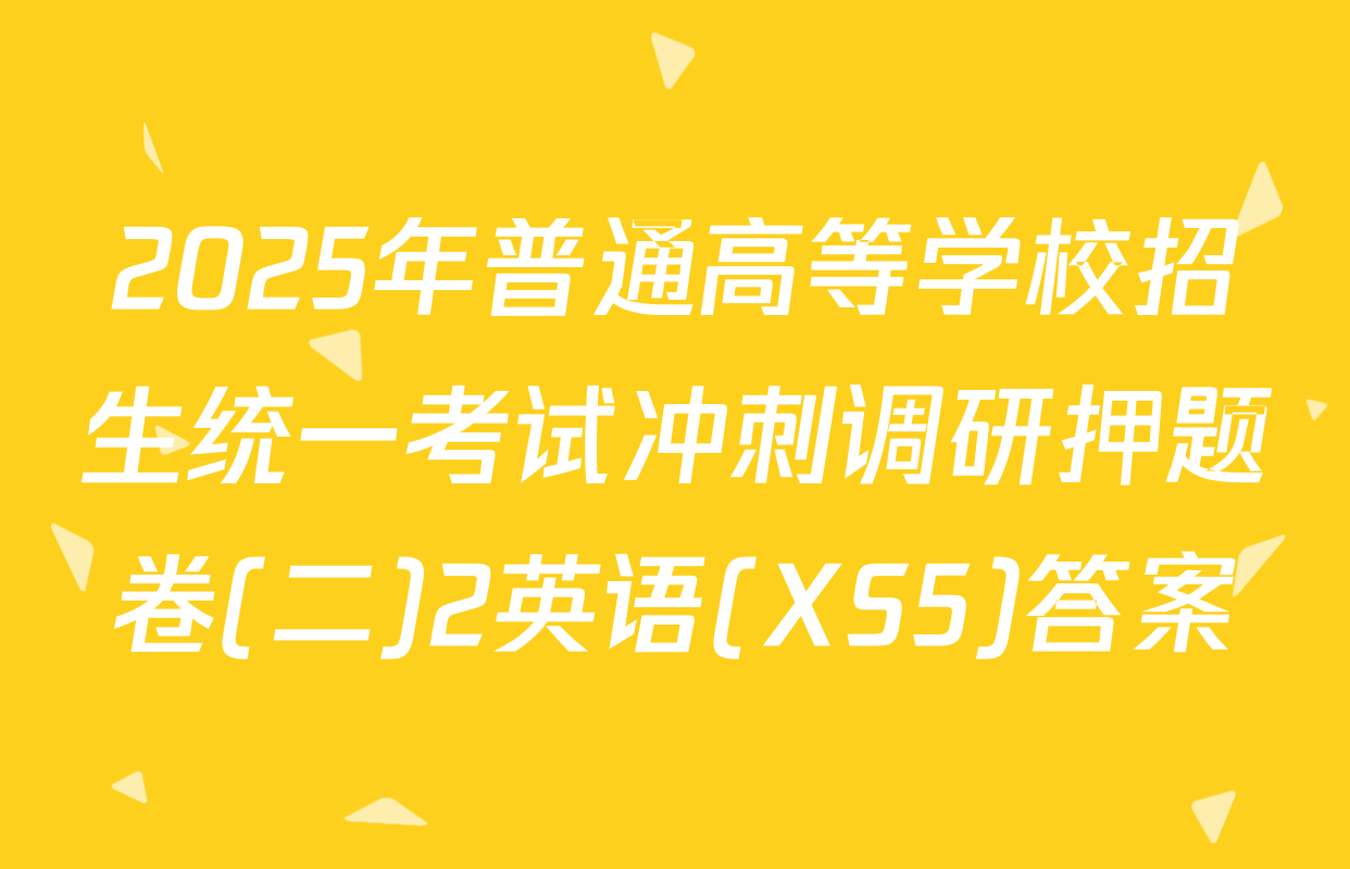 2025年普通高等学校招生统一考试冲刺调研押题卷(二)2英语(XS5)答案