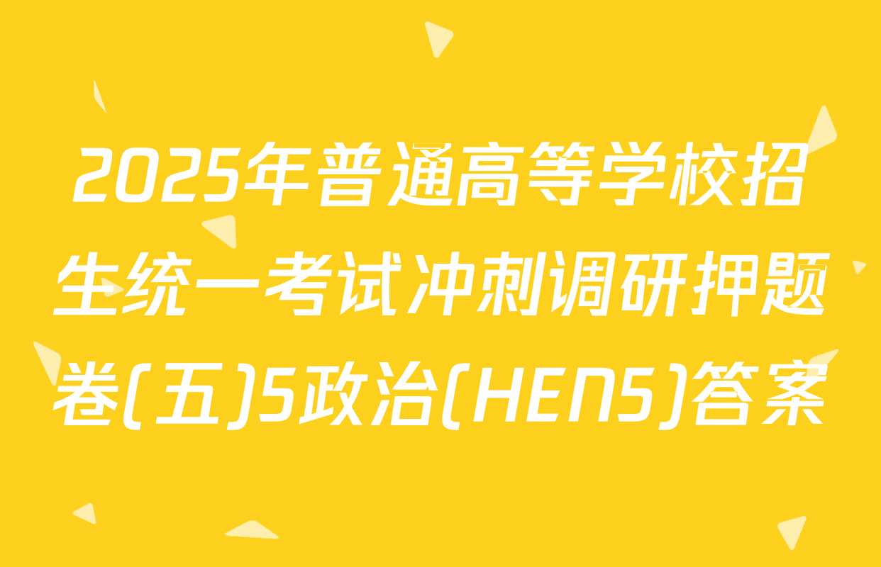2025年普通高等学校招生统一考试冲刺调研押题卷(五)5政治(HEN5)答案