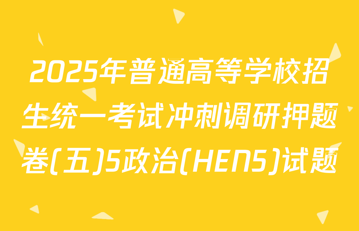 2025年普通高等学校招生统一考试冲刺调研押题卷(五)5政治(HEN5)试题