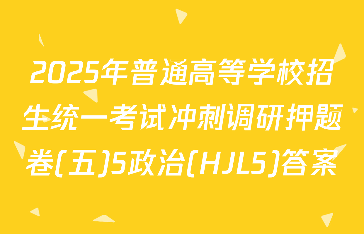 2025年普通高等学校招生统一考试冲刺调研押题卷(五)5政治(HJL5)答案