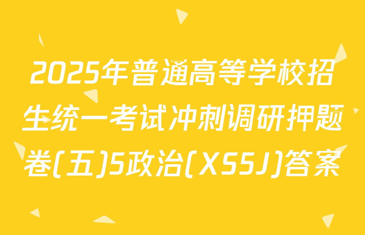 2025年普通高等学校招生统一考试冲刺调研押题卷(五)5政治(XS5J)答案