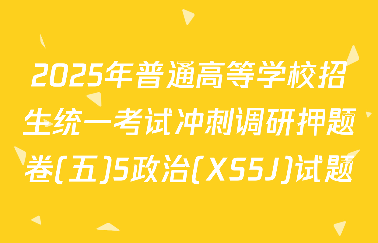 2025年普通高等学校招生统一考试冲刺调研押题卷(五)5政治(XS5J)试题