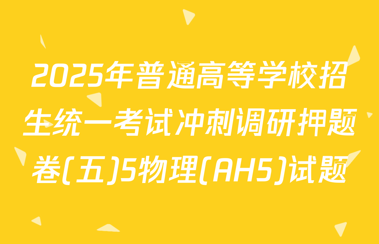 2025年普通高等学校招生统一考试冲刺调研押题卷(五)5物理(AH5)试题
