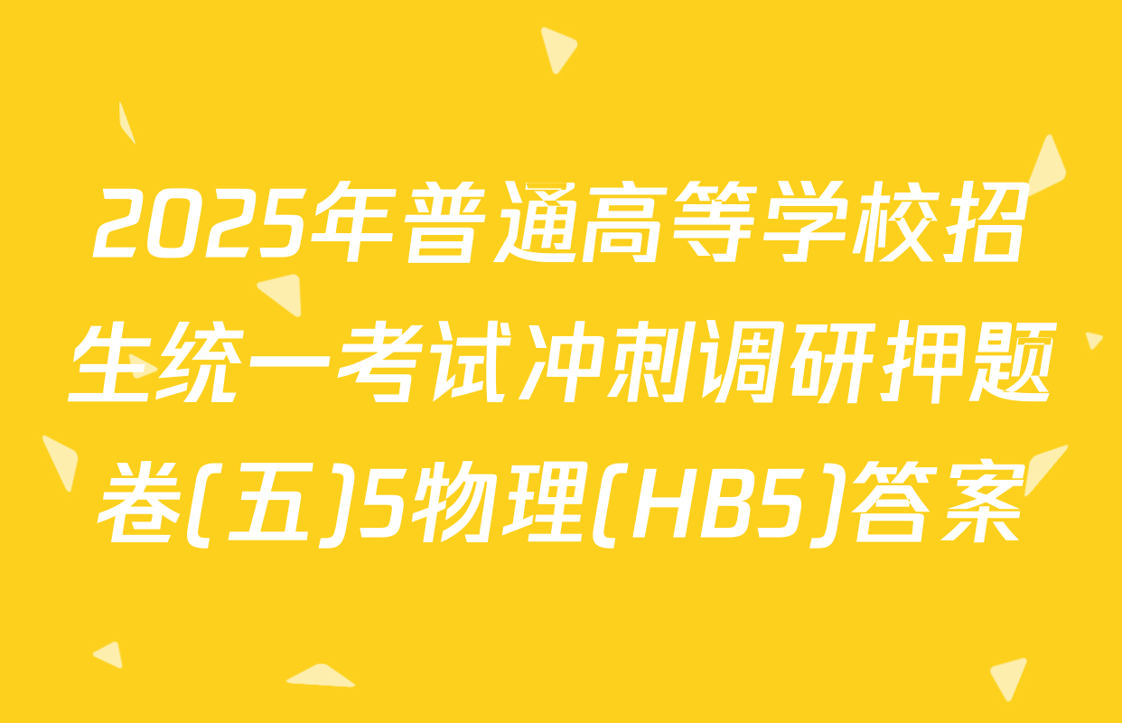 2025年普通高等学校招生统一考试冲刺调研押题卷(五)5物理(HB5)答案