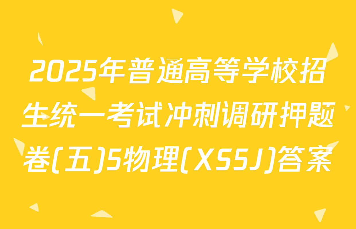 2025年普通高等学校招生统一考试冲刺调研押题卷(五)5物理(XS5J)答案