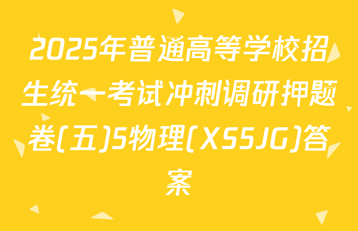 2025年普通高等学校招生统一考试冲刺调研押题卷(五)5物理(XS5JG)答案