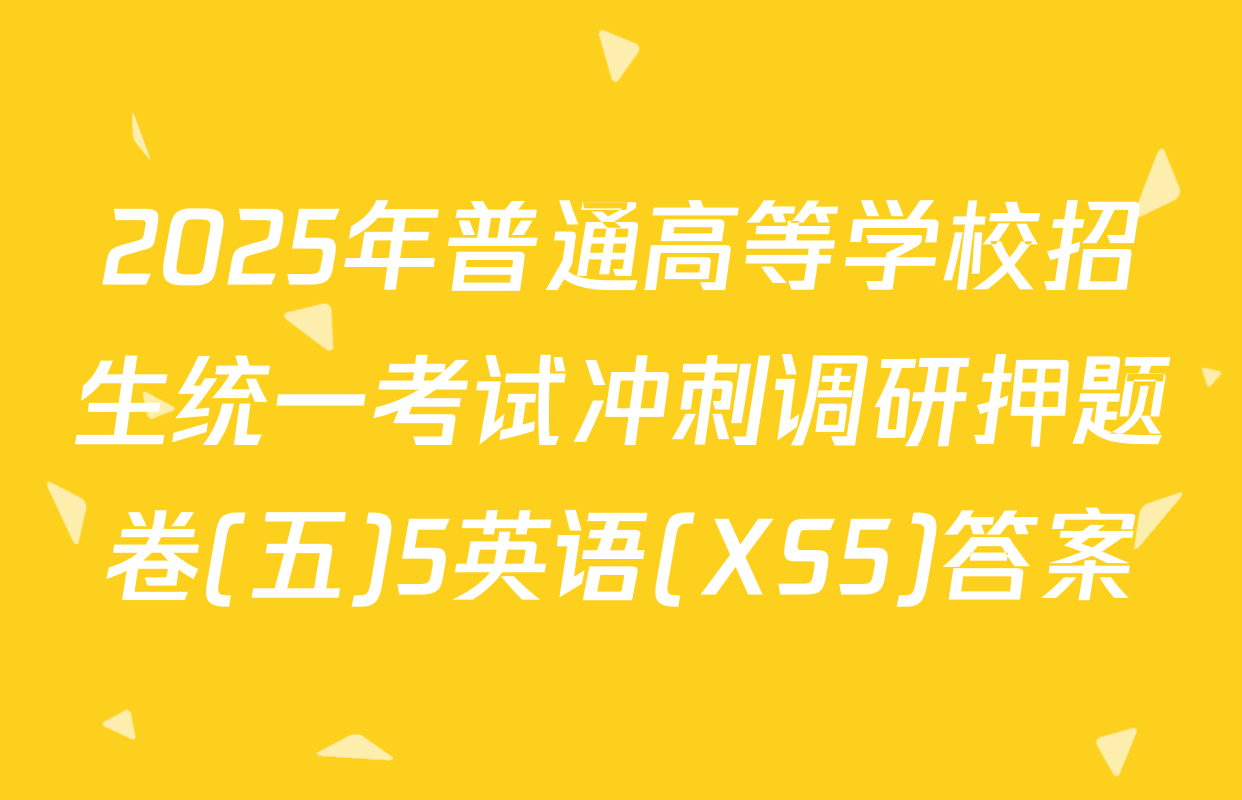 2025年普通高等学校招生统一考试冲刺调研押题卷(五)5英语(XS5)答案