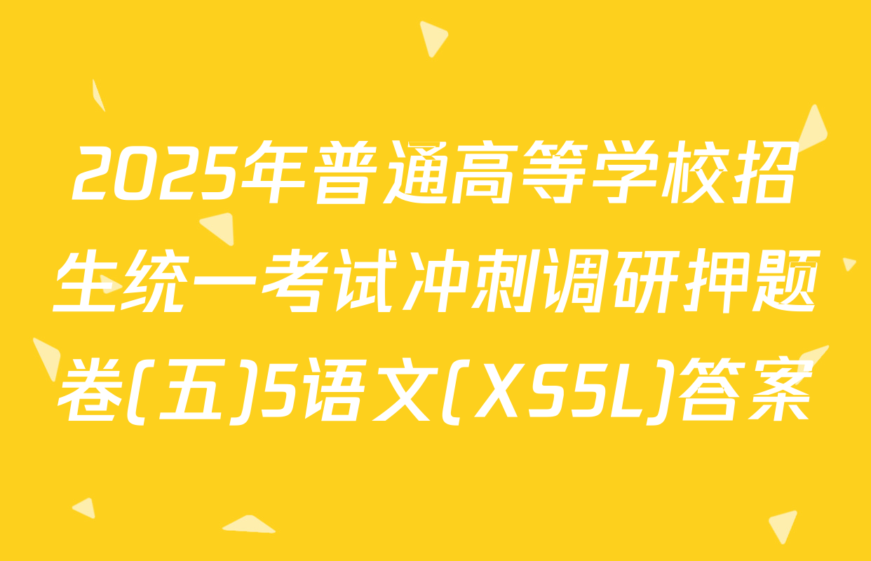 2025年普通高等学校招生统一考试冲刺调研押题卷(五)5语文(XS5L)答案