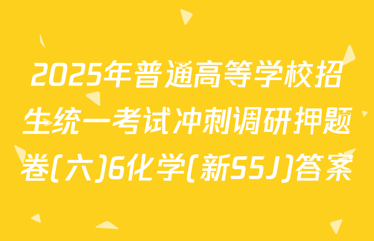 2025年普通高等学校招生统一考试冲刺调研押题卷(六)6化学(新S5J)答案