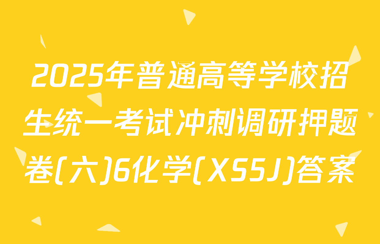 2025年普通高等学校招生统一考试冲刺调研押题卷(六)6化学(XS5J)答案