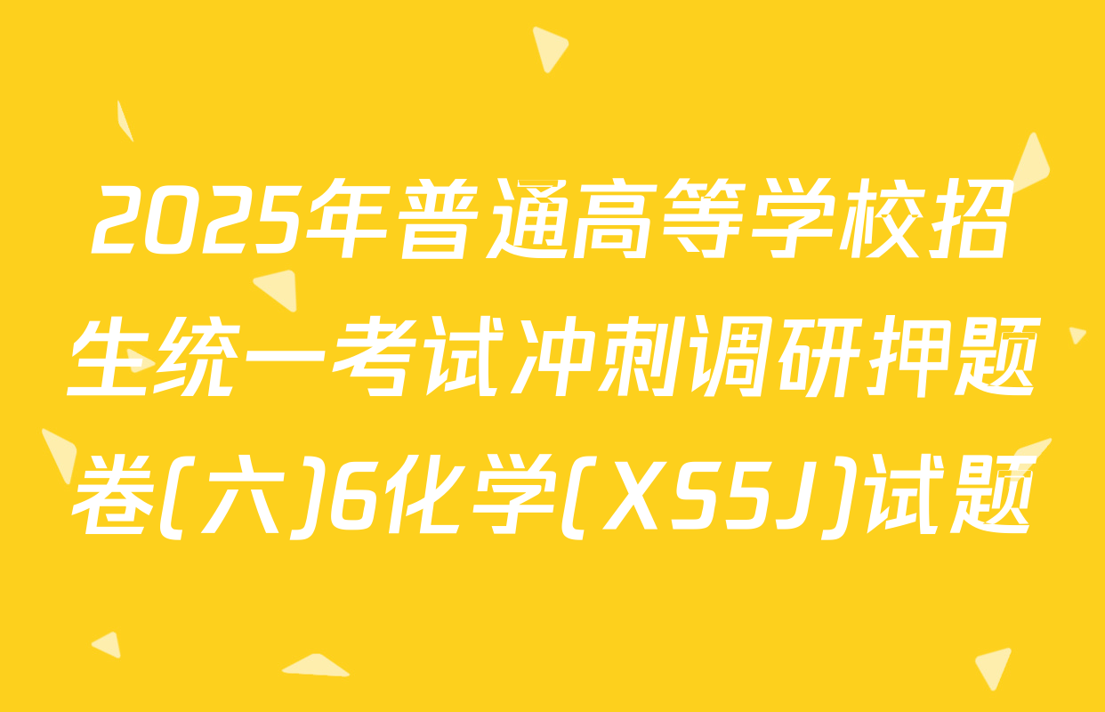 2025年普通高等学校招生统一考试冲刺调研押题卷(六)6化学(XS5J)试题