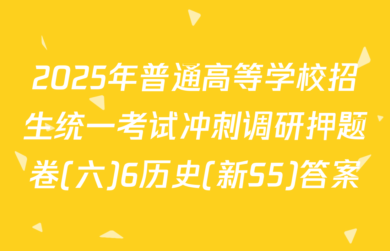 2025年普通高等学校招生统一考试冲刺调研押题卷(六)6历史(新S5)答案