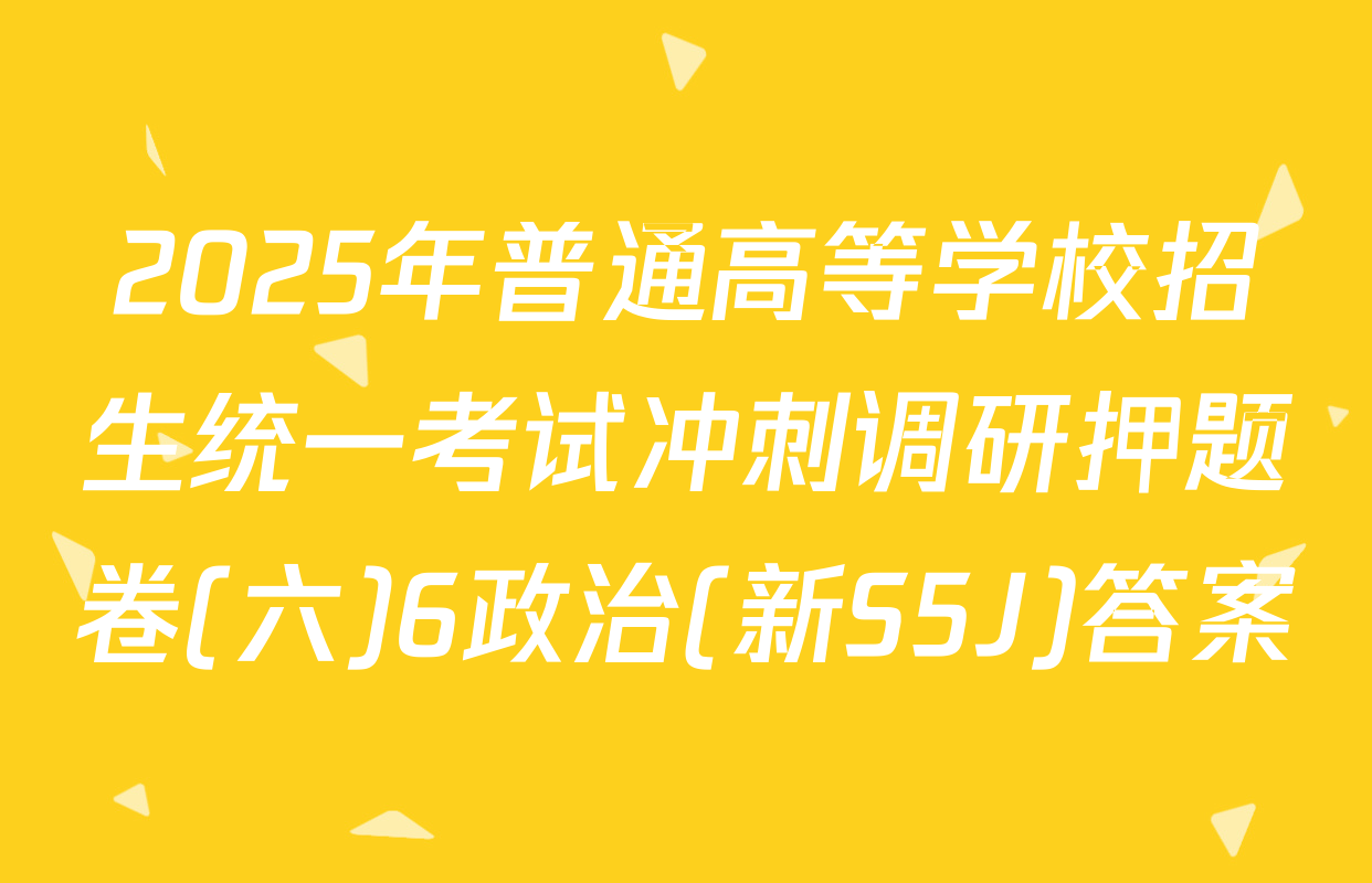 2025年普通高等学校招生统一考试冲刺调研押题卷(六)6政治(新S5J)答案