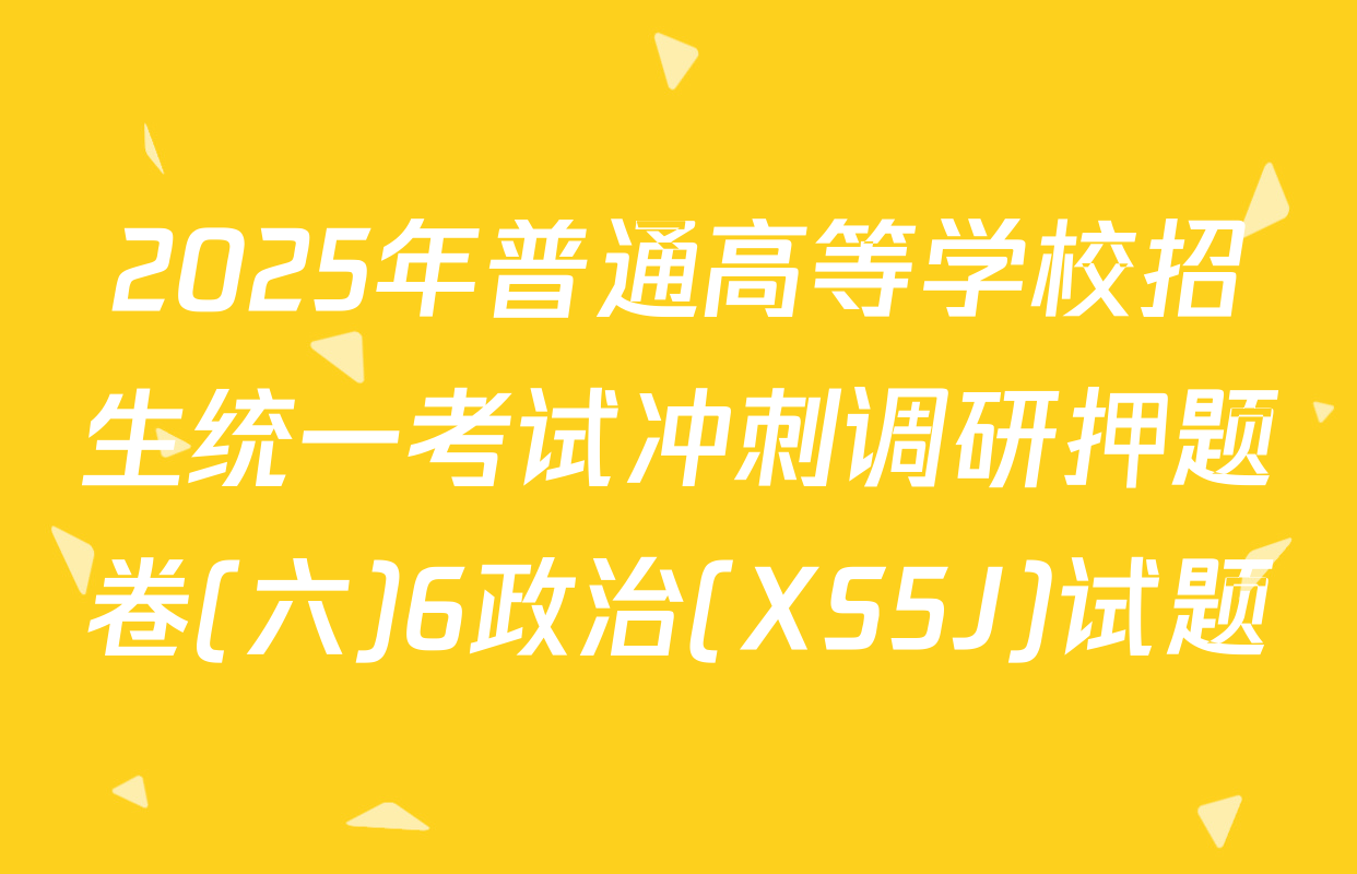 2025年普通高等学校招生统一考试冲刺调研押题卷(六)6政治(XS5J)试题