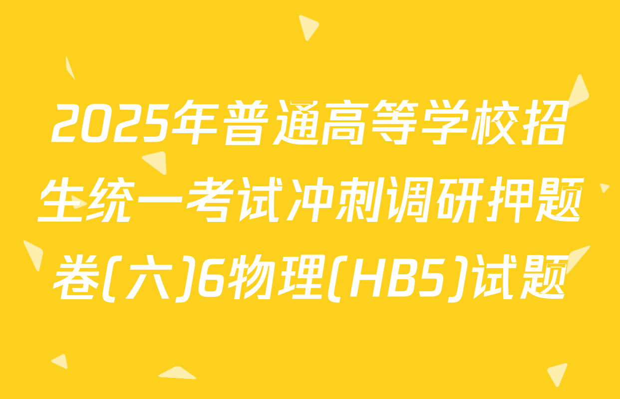 2025年普通高等学校招生统一考试冲刺调研押题卷(六)6物理(HB5)试题