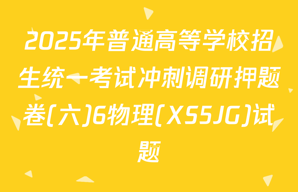 2025年普通高等学校招生统一考试冲刺调研押题卷(六)6物理(XS5JG)试题