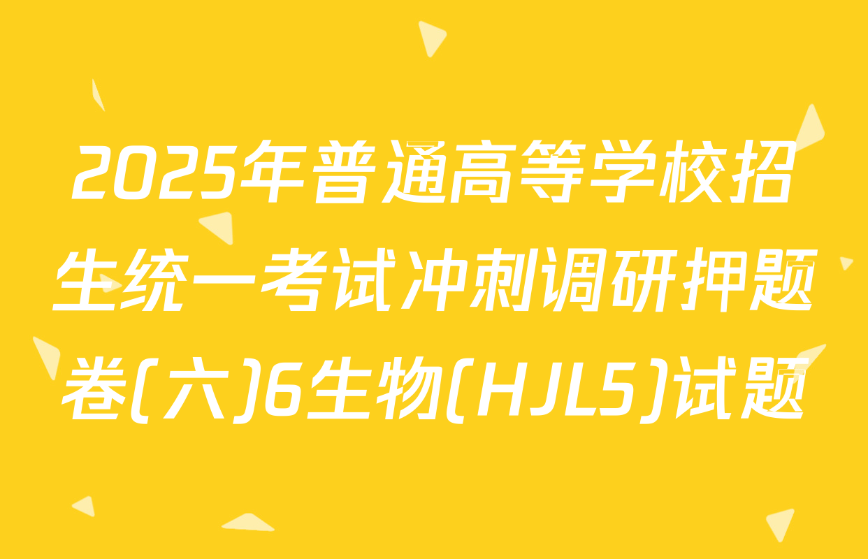 2025年普通高等学校招生统一考试冲刺调研押题卷(六)6生物(HJL5)试题
