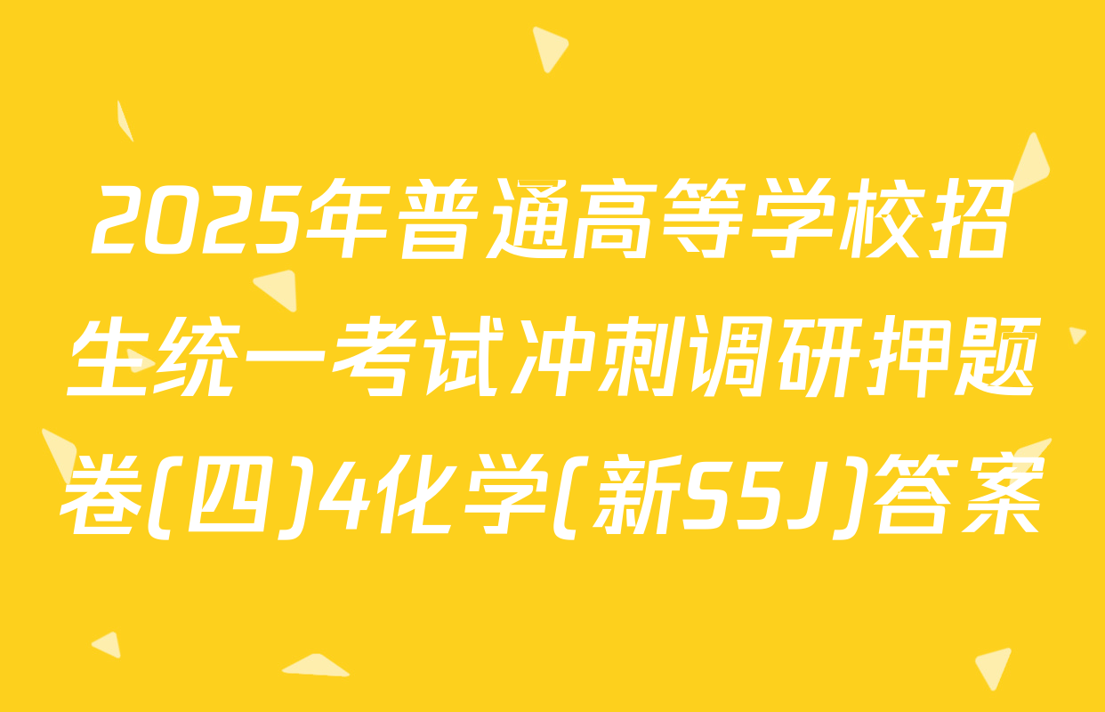 2025年普通高等学校招生统一考试冲刺调研押题卷(四)4化学(新S5J)答案