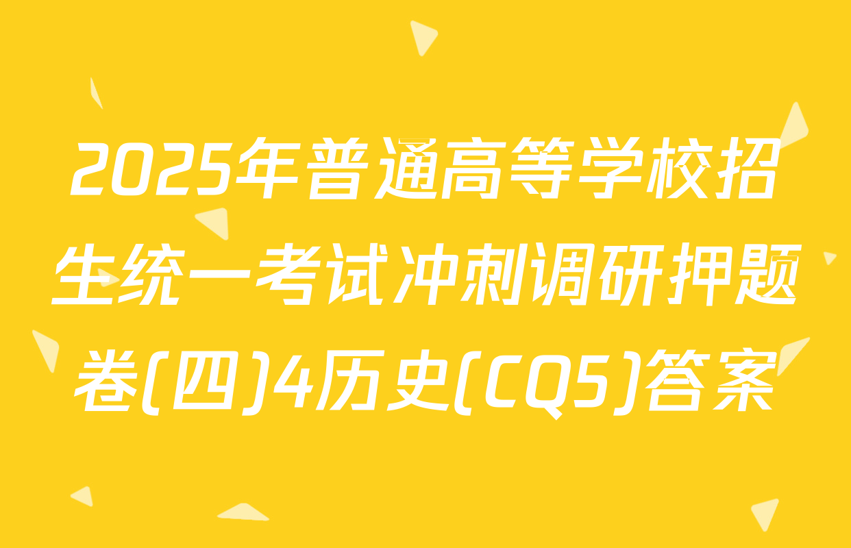 2025年普通高等学校招生统一考试冲刺调研押题卷(四)4历史(CQ5)答案