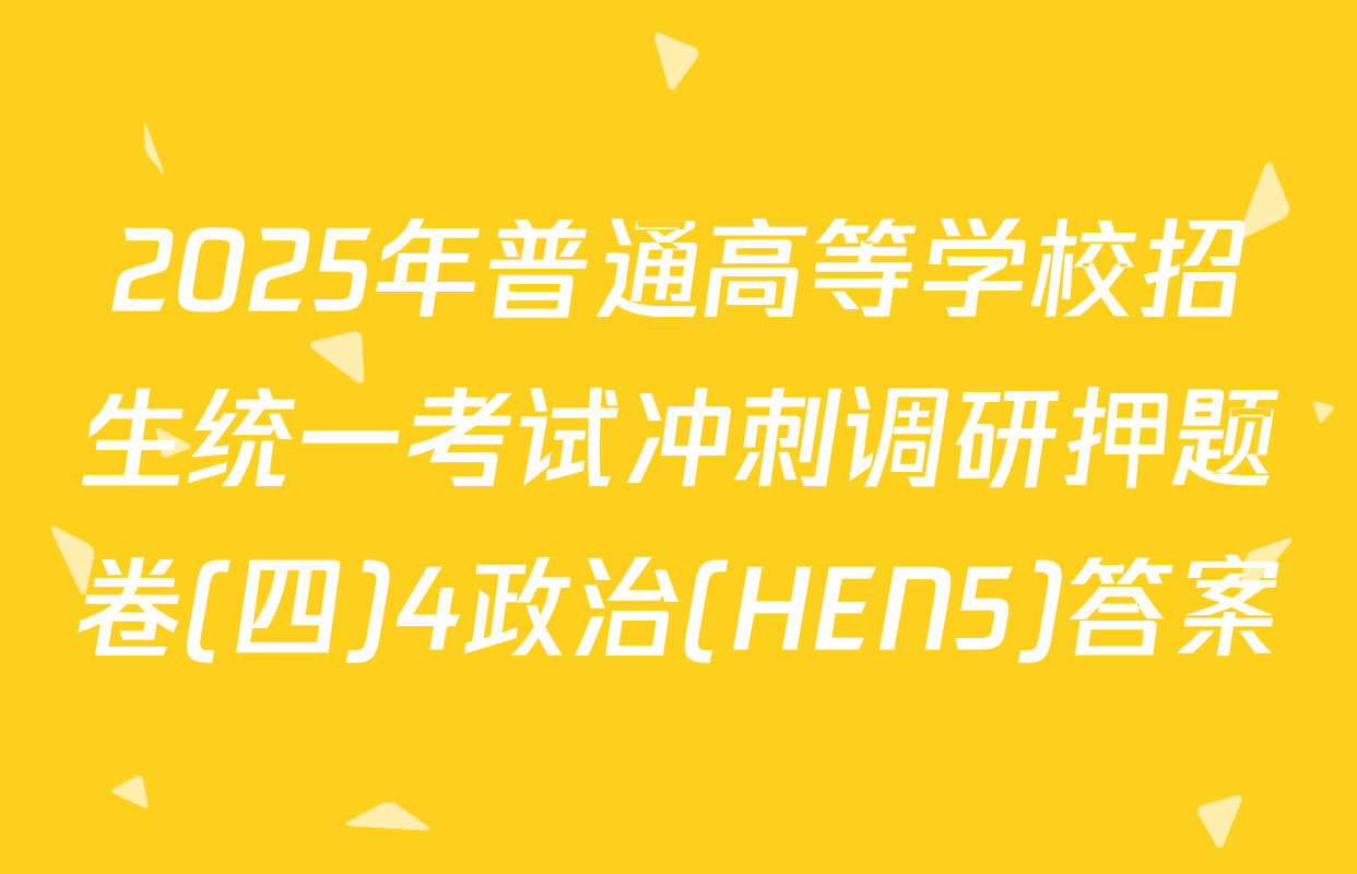 2025年普通高等学校招生统一考试冲刺调研押题卷(四)4政治(HEN5)答案