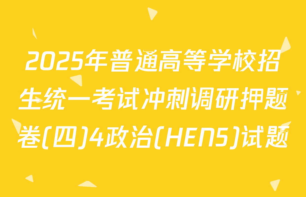 2025年普通高等学校招生统一考试冲刺调研押题卷(四)4政治(HEN5)试题