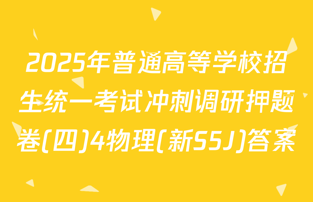 2025年普通高等学校招生统一考试冲刺调研押题卷(四)4物理(新S5J)答案