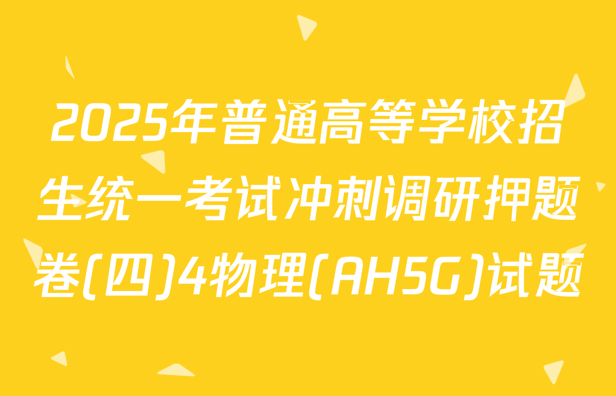 2025年普通高等学校招生统一考试冲刺调研押题卷(四)4物理(AH5G)试题