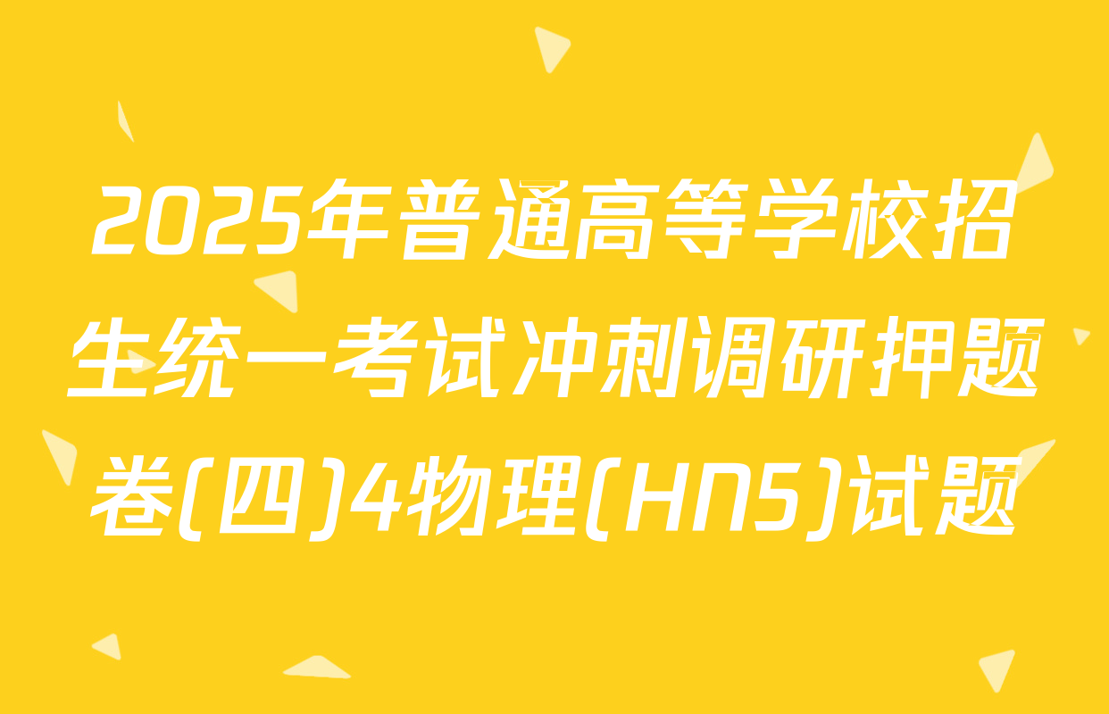 2025年普通高等学校招生统一考试冲刺调研押题卷(四)4物理(HN5)试题