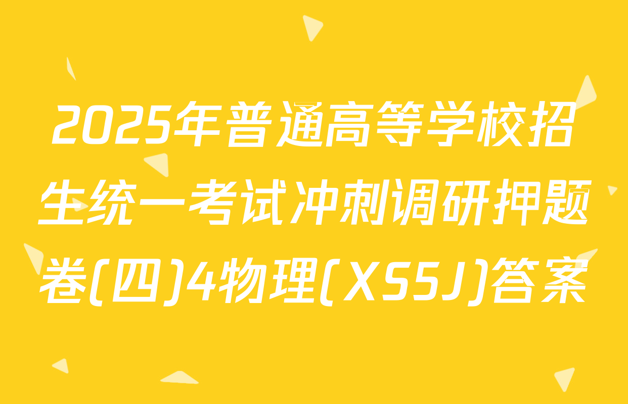 2025年普通高等学校招生统一考试冲刺调研押题卷(四)4物理(XS5J)答案
