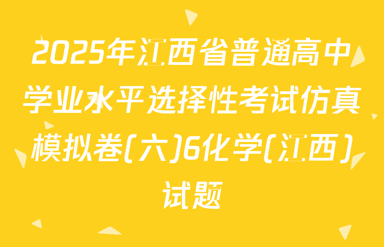 2025年江西省普通高中学业水平选择性考试仿真模拟卷(六)6化学(江西)试题