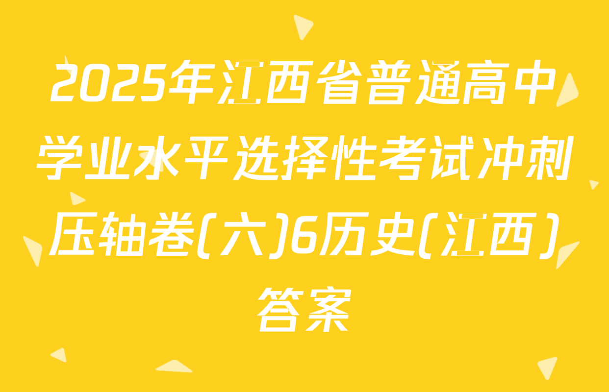 2025年江西省普通高中学业水平选择性考试冲刺压轴卷(六)6历史(江西)答案