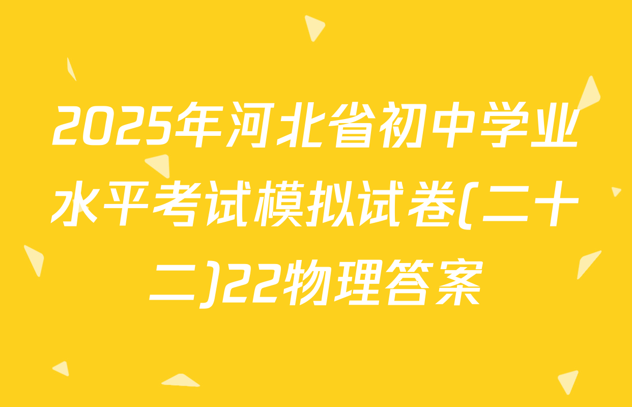 2025年河北省初中学业水平考试模拟试卷(二十二)22物理答案
