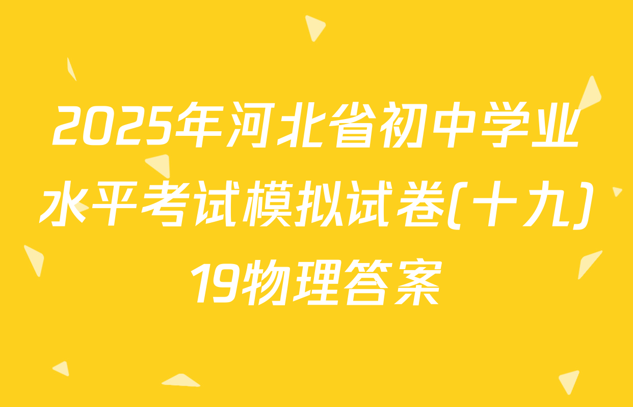2025年河北省初中学业水平考试模拟试卷(十九)19物理答案