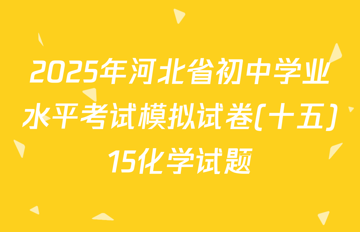 2025年河北省初中学业水平考试模拟试卷(十五)15化学试题