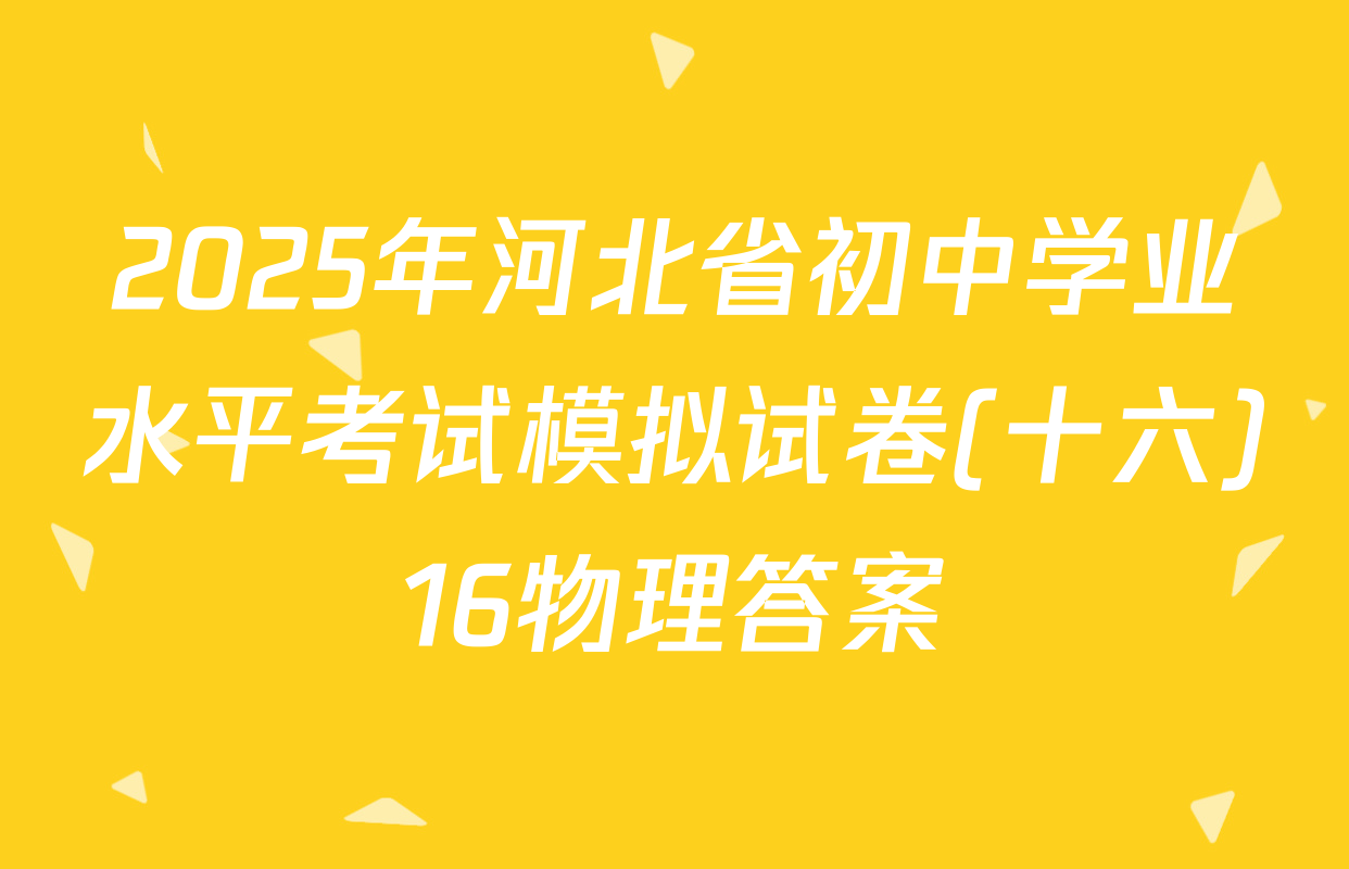 2025年河北省初中学业水平考试模拟试卷(十六)16物理答案