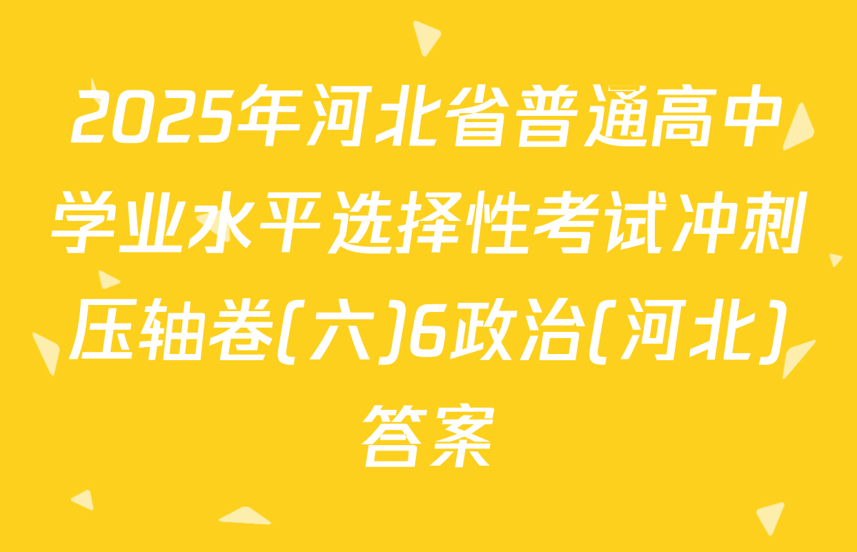 2025年河北省普通高中学业水平选择性考试冲刺压轴卷(六)6政治(河北)答案
