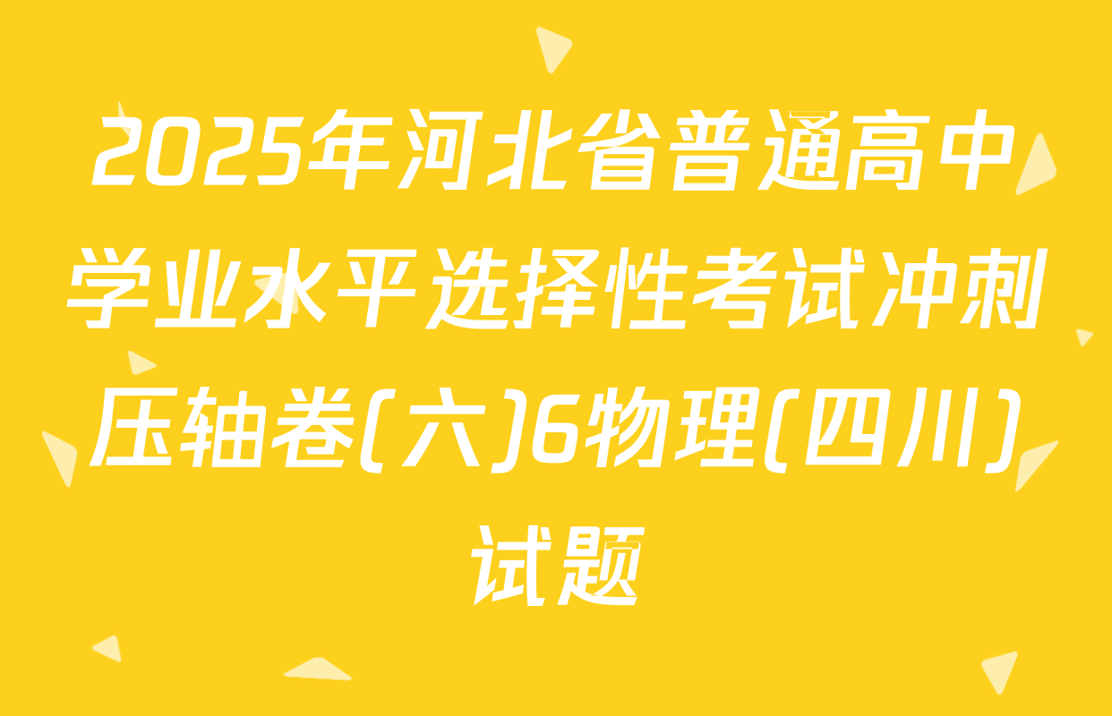 2025年河北省普通高中学业水平选择性考试冲刺压轴卷(六)6物理(四川)试题