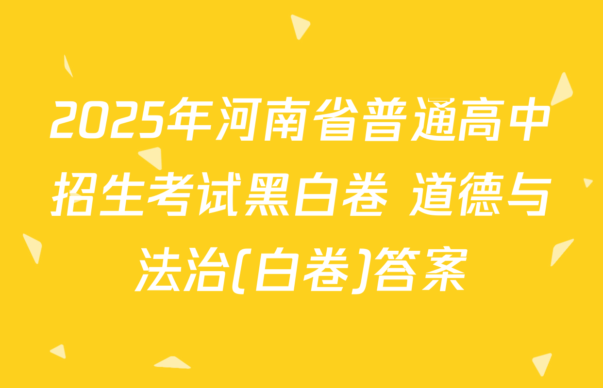 2025年河南省普通高中招生考试黑白卷 道德与法治(白卷)答案