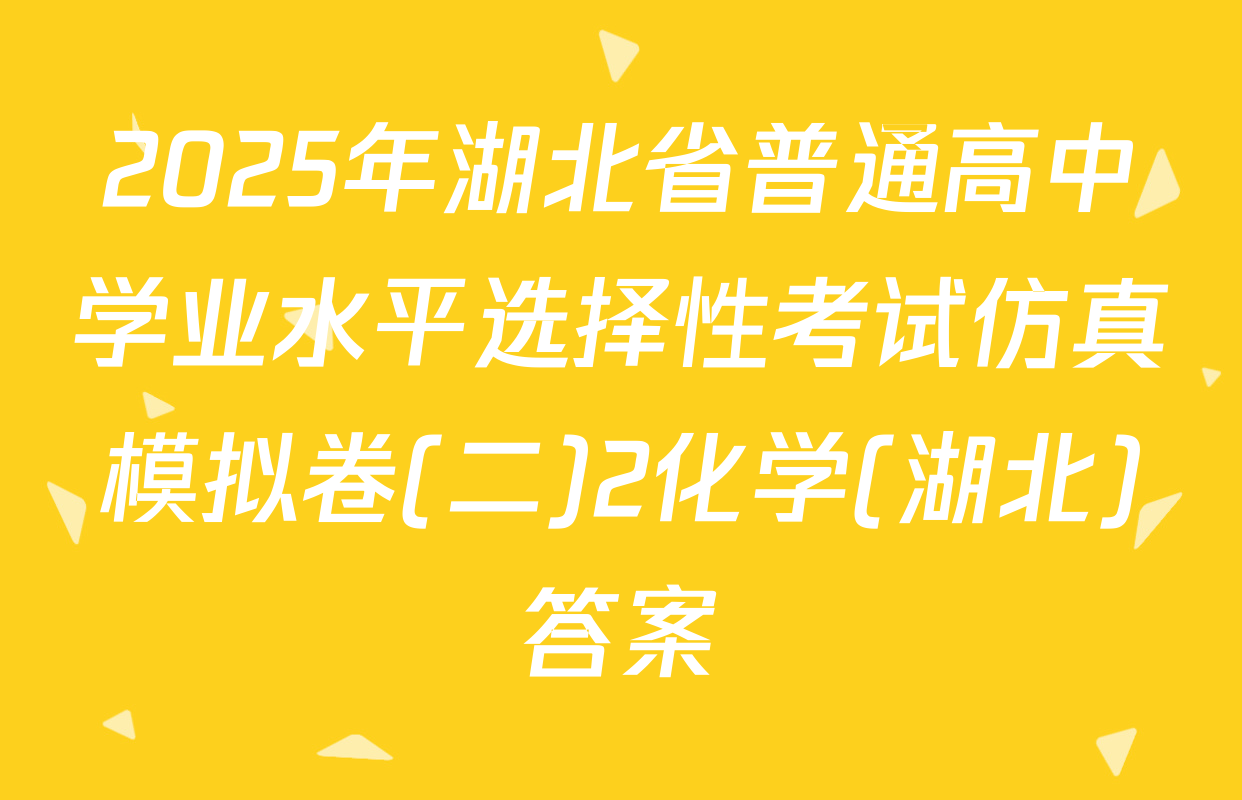 2025年湖北省普通高中学业水平选择性考试仿真模拟卷(二)2化学(湖北)答案