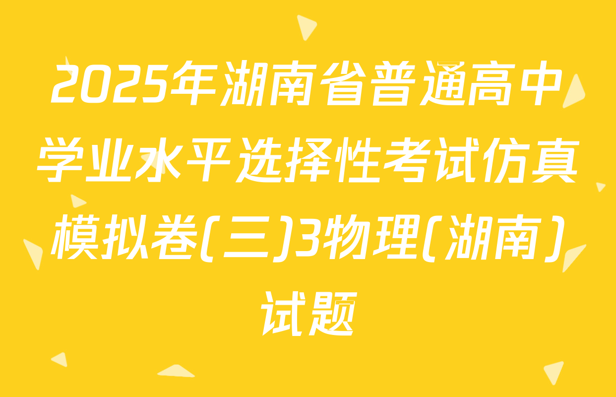 2025年湖南省普通高中学业水平选择性考试仿真模拟卷(三)3物理(湖南)试题